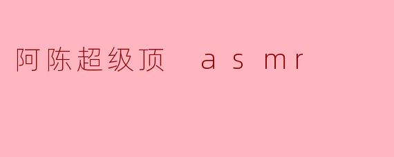 阿陈超级顶 asmr